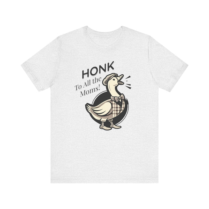 Printify T-Shirt Ash / S Honk to All the Moms - Goose Short Unisex Tee! Celebrate Moms Everywhere Short Sleeve Crewneck Tshirt Great Gift!